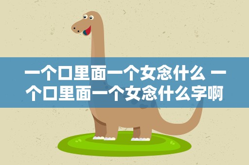 一个口里面一个女念什么 一个口里面一个女念什么字啊