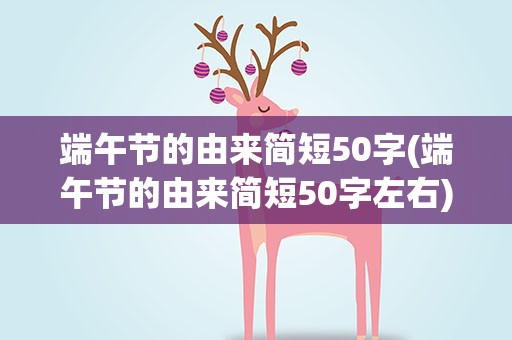 端午节的由来简短50字(端午节的由来简短50字左右)