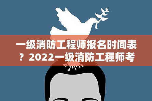 一级消防工程师报名时间表？2022一级消防工程师考试时间表