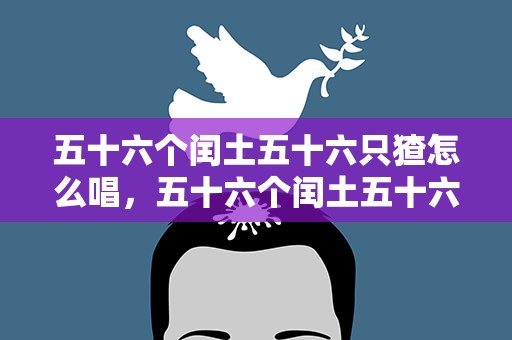 五十六个闰土五十六只猹怎么唱，五十六个闰土五十六只猹歌曲