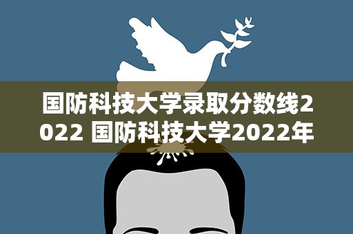国防科技大学录取分数线2022 国防科技大学2022年录取分数线是多少