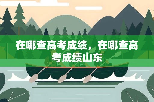 在哪查高考成绩，在哪查高考成绩山东