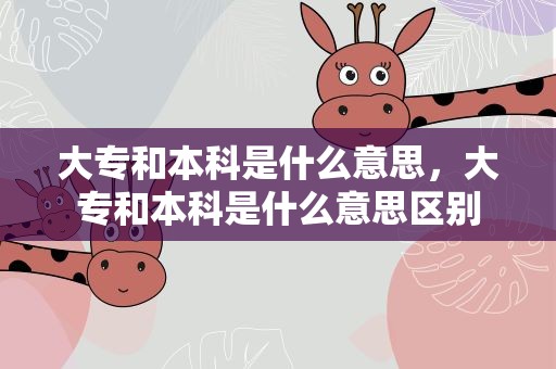 大专和本科是什么意思，大专和本科是什么意思区别