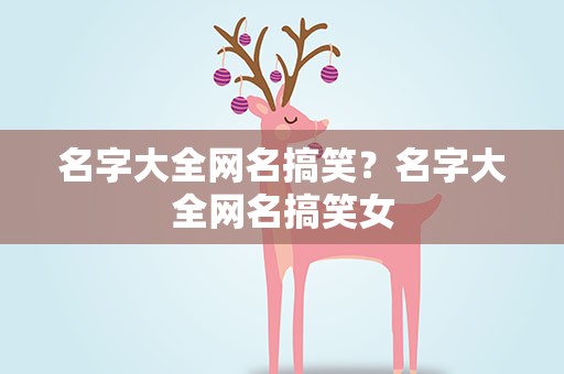 名字大全网名搞笑？名字大全网名搞笑女