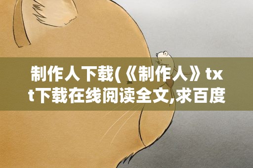 制作人下载(《制作人》txt下载在线阅读全文,求百度网盘云资源)