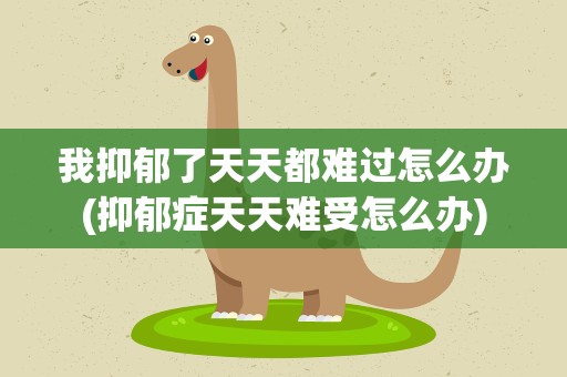我抑郁了天天都难过怎么办(抑郁症天天难受怎么办)