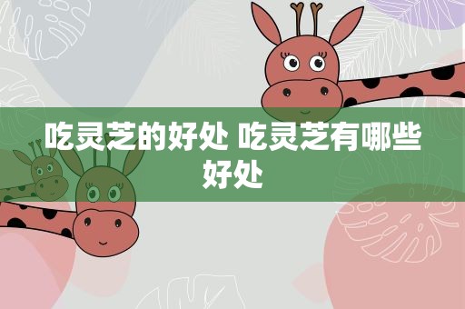 吃灵芝的好处 吃灵芝有哪些好处