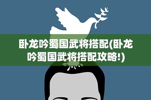 卧龙吟蜀国武将搭配(卧龙吟蜀国武将搭配攻略!)