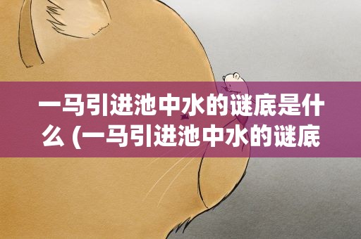 一马引进池中水的谜底是什么 (一马引进池中水的谜底是什么)