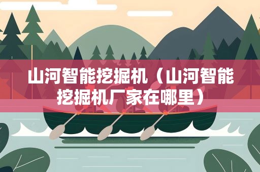 山河智能挖掘机（山河智能挖掘机厂家在哪里）