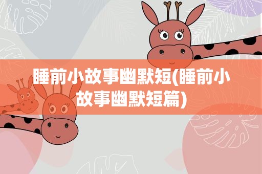 睡前小故事幽默短(睡前小故事幽默短篇)