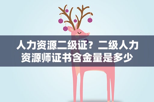 人力资源二级证？二级人力资源师证书含金量是多少