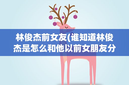 林俊杰前女友(谁知道林俊杰是怎么和他以前女朋友分手的)