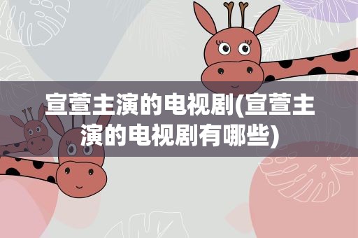 宣萱主演的电视剧(宣萱主演的电视剧有哪些)