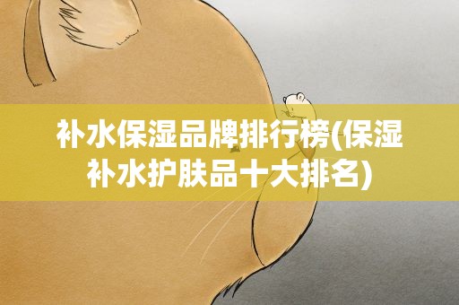 补水保湿品牌排行榜(保湿补水护肤品十大排名)