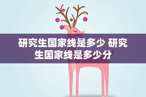 研究生国家线是多少 研究生国家线是多少分