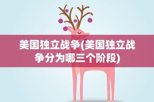 美国独立战争(美国独立战争分为哪三个阶段)
