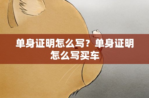 单身证明怎么写？单身证明怎么写买车