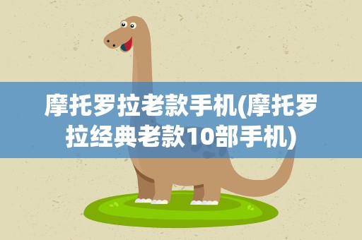 摩托罗拉老款手机(摩托罗拉经典老款10部手机)