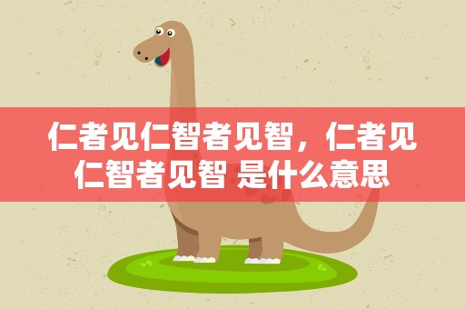 仁者见仁智者见智，仁者见仁智者见智 是什么意思