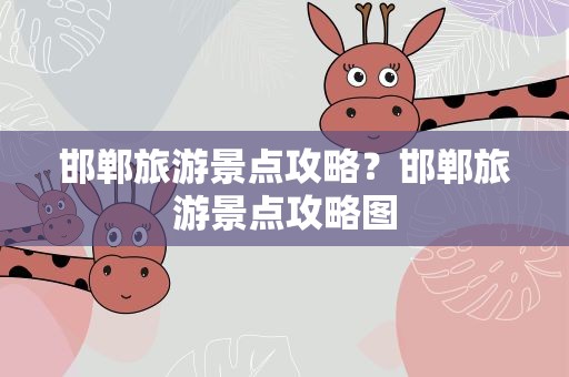 邯郸旅游景点攻略？邯郸旅游景点攻略图