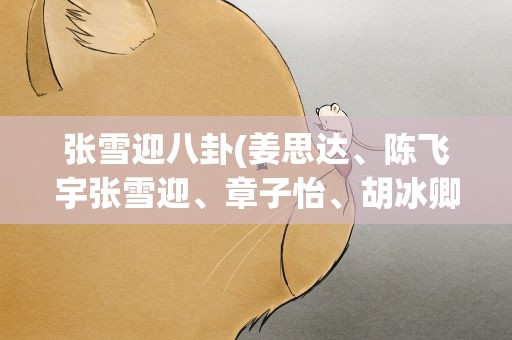 张雪迎八卦(姜思达、陈飞宇张雪迎、章子怡、胡冰卿、姚晨、张雨绮)