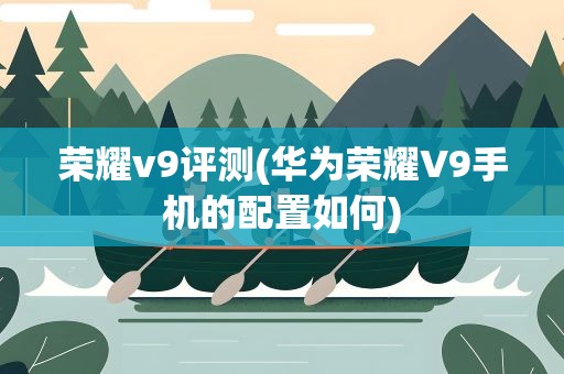 荣耀v9评测(华为荣耀V9手机的配置如何)