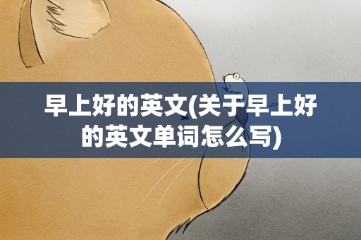 早上好的英文(关于早上好的英文单词怎么写)