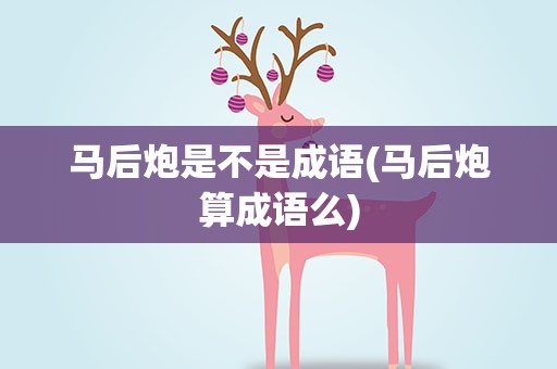 马后炮是不是成语(马后炮算成语么)