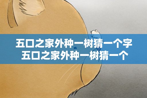 五口之家外种一树猜一个字 五口之家外种一树猜一个字谜底