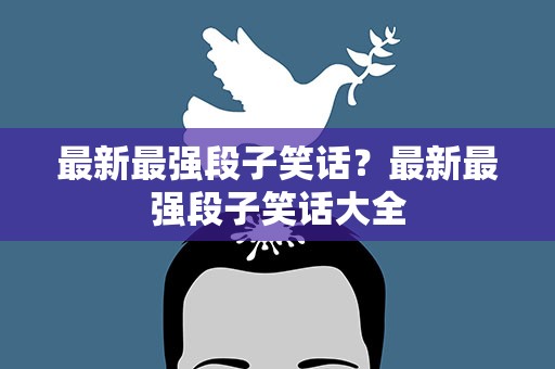 最新最强段子笑话？最新最强段子笑话大全
