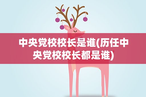 中央党校校长是谁(历任中央党校校长都是谁)