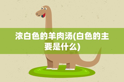 浓白色的羊肉汤(白色的主要是什么)