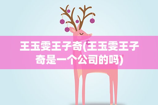 王玉雯王子奇(王玉雯王子奇是一个公司的吗)
