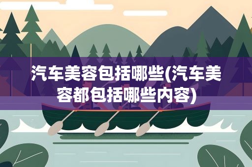 汽车美容包括哪些(汽车美容都包括哪些内容)