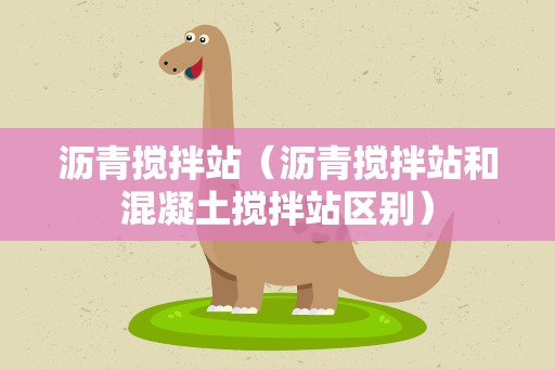 沥青搅拌站（沥青搅拌站和混凝土搅拌站区别）
