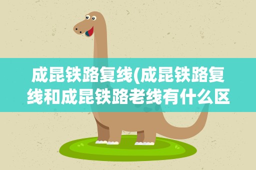 成昆铁路复线(成昆铁路复线和成昆铁路老线有什么区别)