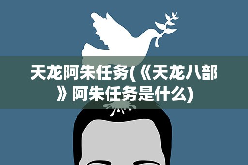 天龙阿朱任务(《天龙八部》阿朱任务是什么)