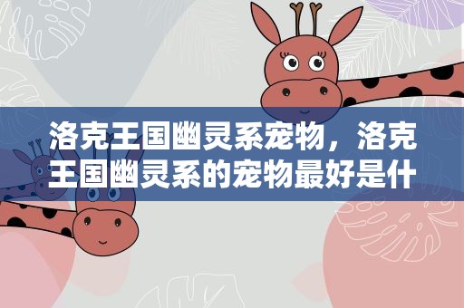 洛克王国幽灵系宠物，洛克王国幽灵系的宠物最好是什么在哪捉