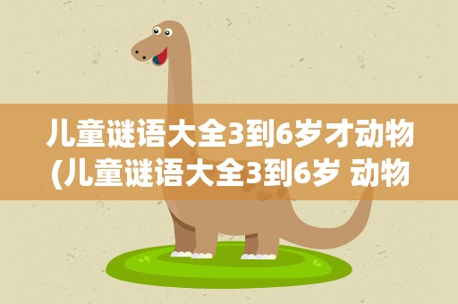 儿童谜语大全3到6岁才动物(儿童谜语大全3到6岁 动物)