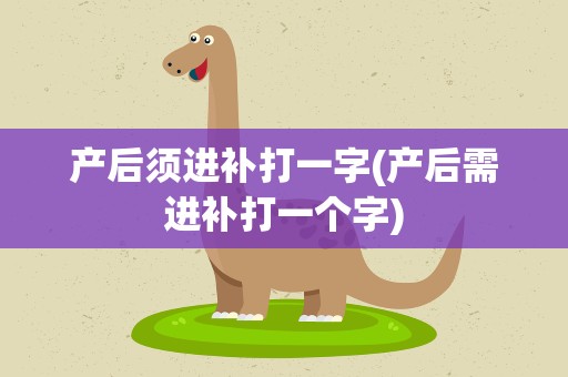 产后须进补打一字(产后需进补打一个字)
