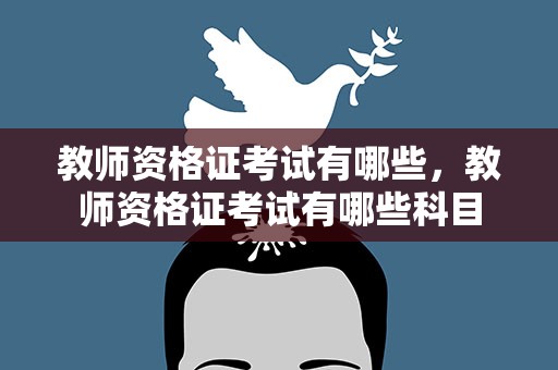 教师资格证考试有哪些，教师资格证考试有哪些科目