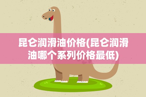 昆仑润滑油价格(昆仑润滑油哪个系列价格最低)