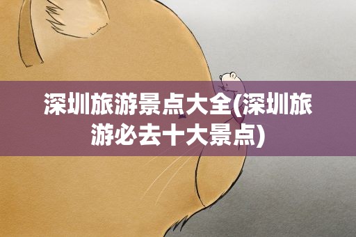 深圳旅游景点大全(深圳旅游必去十大景点)