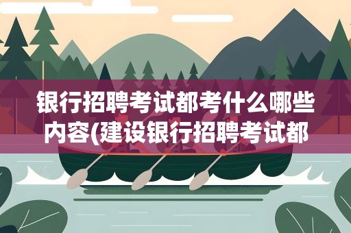 银行招聘考试都考什么哪些内容(建设银行招聘考试都考什么哪些内容)