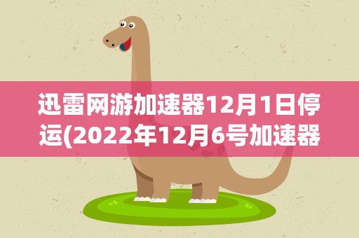 迅雷网游加速器12月1日停运(2022年12月6号加速器停吗)