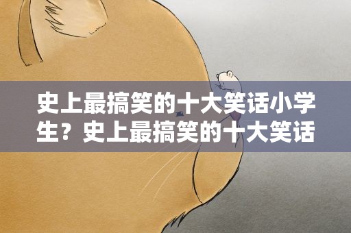 史上最搞笑的十大笑话小学生？史上最搞笑的十大笑话小学生版