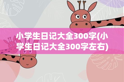 小学生日记大全300字(小学生日记大全300字左右)