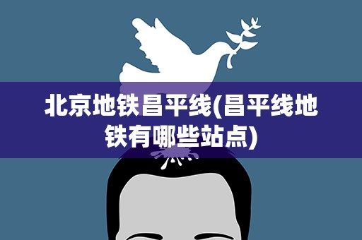 北京地铁昌平线(昌平线地铁有哪些站点)