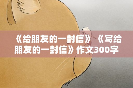 《给朋友的一封信》 《写给朋友的一封信》作文300字数